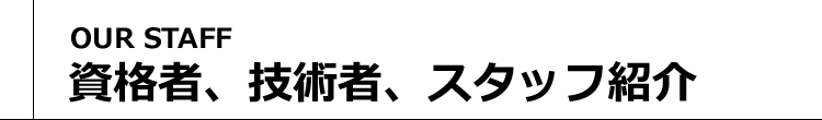 資格者、技術者、スタッフ紹介 [OUR STAFF]