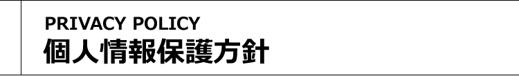 個人情報保護方針 [PRIVACY POLICY]