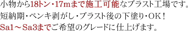 小物から18トン・17mまで施工可能なブラスト工場です。短納期・ペンキ剥がし・ブラスト後の下塗り　OK!　Sa1～Sa3までご希望のグレードに仕上げます。