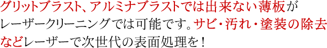 グリットブラスト、アルミナブラストでは出来ない薄板がレーザークリーニングでは可能です。サビ・汚れ・塗装の除去などレーザーで次世代の表面処理を！