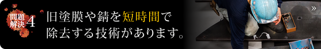 旧塗膜や錆を短時間で除去する技術があります。