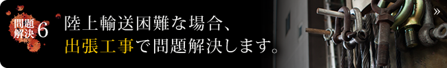 陸上輸送困難な場合、出張工事で問題解決します。