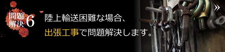 陸上輸送困難な場合、出張工事で問題解決します。